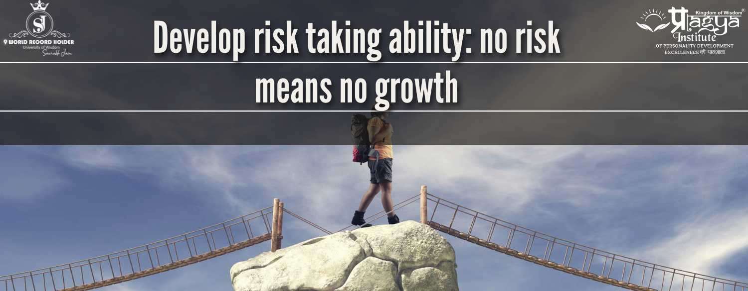 Develop risk taking ability: no risk means no growth